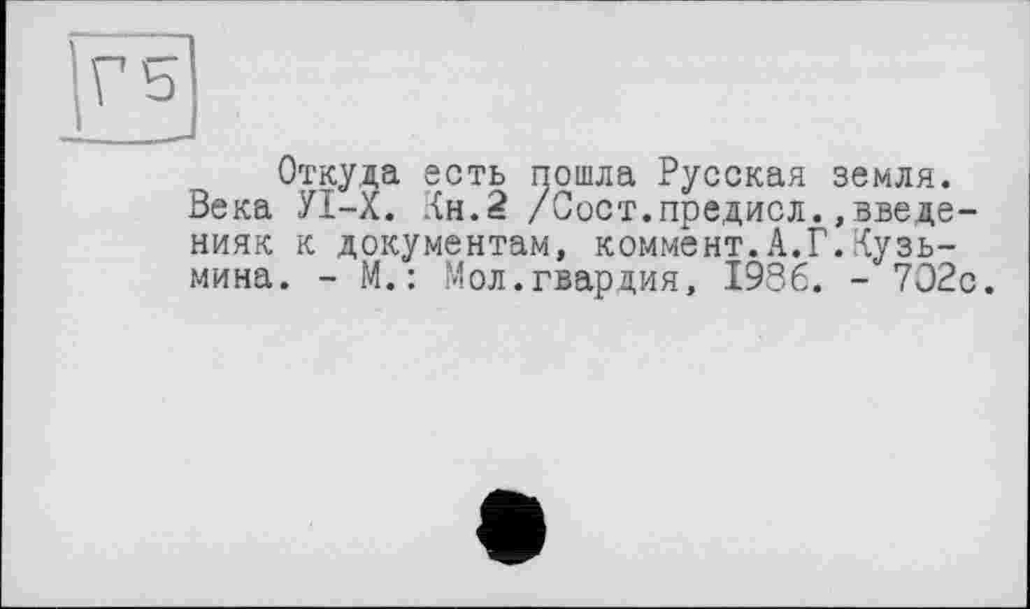 ﻿Откуда есть пошла Русская земля.
Века УІ-Х. Кн.2 /Сост.предисл.,введе-нияк к документам, коммент.А.Г.Кузьмина. - М.: Мол.гвардия, 1936. - 7О2с.